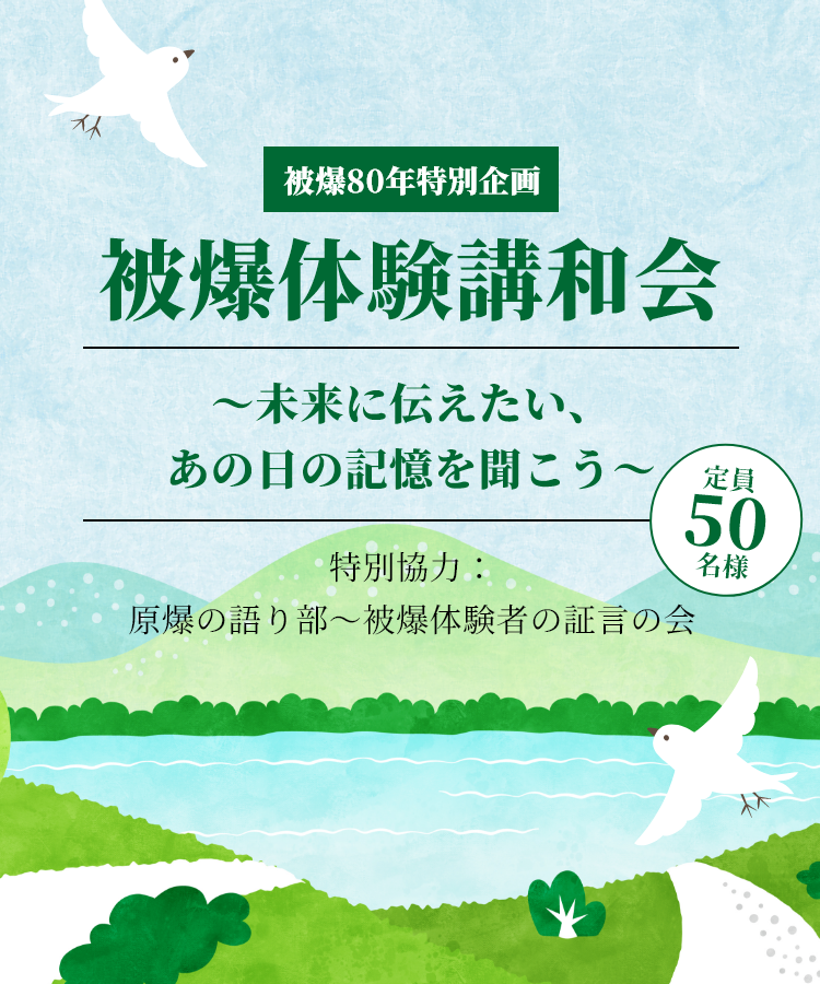 被爆80年特別企画 被爆体験講和会 ～未来に伝えたい、あの日の記憶を聞こう～ 特別協力：原爆の語り部～被爆体験者の証言の会 定員50名様